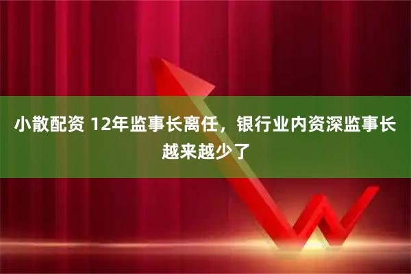 小散配资 12年监事长离任，银行业内资深监事长越来越少了