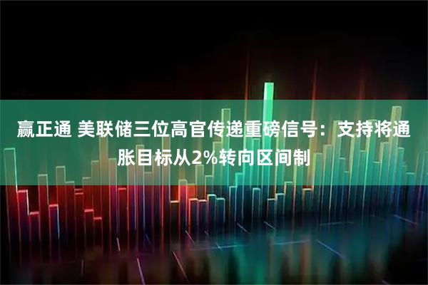 赢正通 美联储三位高官传递重磅信号：支持将通胀目标从2%转向区间制