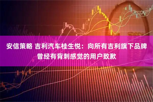 安信策略 吉利汽车桂生悦：向所有吉利旗下品牌曾经有背刺感觉的用户致歉