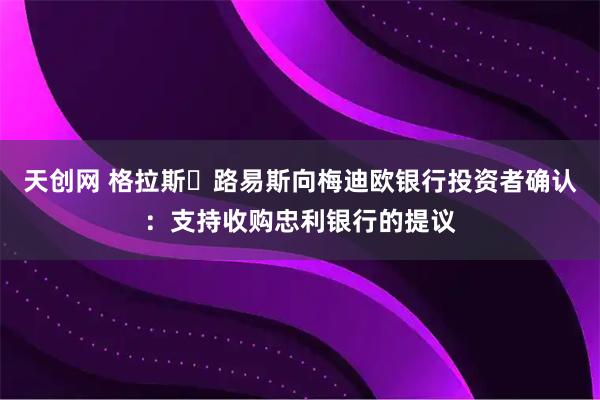 天创网 格拉斯・路易斯向梅迪欧银行投资者确认：支持收购忠利银行的提议
