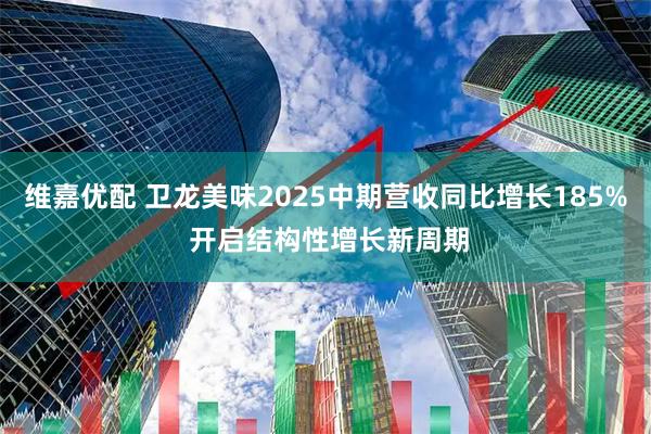 维嘉优配 卫龙美味2025中期营收同比增长185% 开启结构性增长新周期