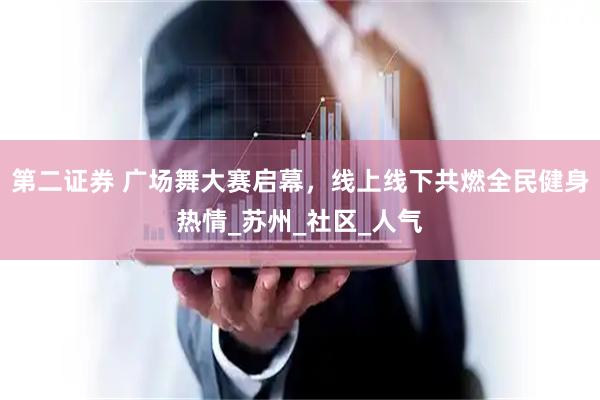第二证券 广场舞大赛启幕，线上线下共燃全民健身热情_苏州_社区_人气