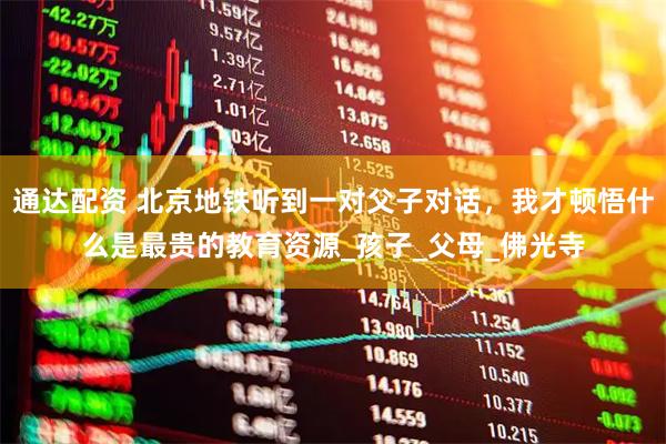 通达配资 北京地铁听到一对父子对话，我才顿悟什么是最贵的教育资源_孩子_父母_佛光寺