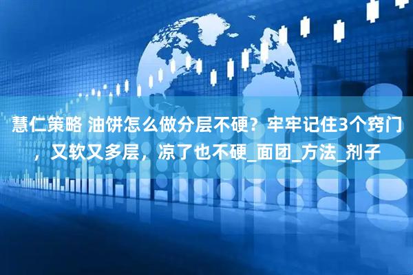 慧仁策略 油饼怎么做分层不硬？牢牢记住3个窍门，又软又多层，凉了也不硬_面团_方法_剂子
