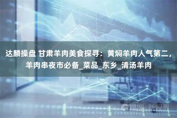 达麟操盘 甘肃羊肉美食探寻：黄焖羊肉人气第二，羊肉串夜市必备_菜品_东乡_清汤羊肉
