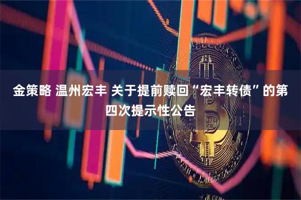 金策略 温州宏丰 关于提前赎回“宏丰转债”的第四次提示性公告