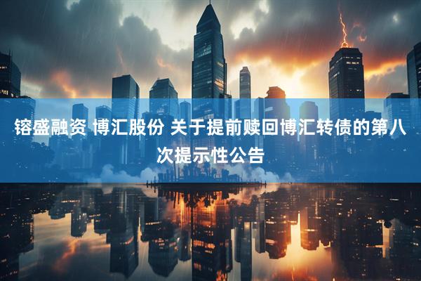 镕盛融资 博汇股份 关于提前赎回博汇转债的第八次提示性公告