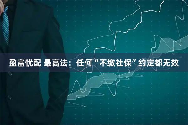 盈富忧配 最高法：任何“不缴社保”约定都无效