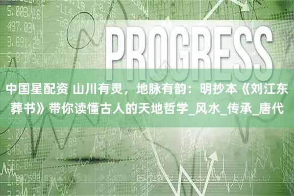 中国星配资 山川有灵，地脉有韵：明抄本《刘江东葬书》带你读懂古人的天地哲学_风水_传承_唐代