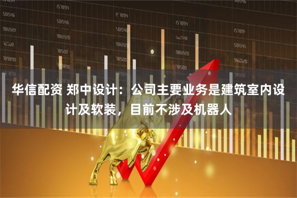 华信配资 郑中设计：公司主要业务是建筑室内设计及软装，目前不涉及机器人