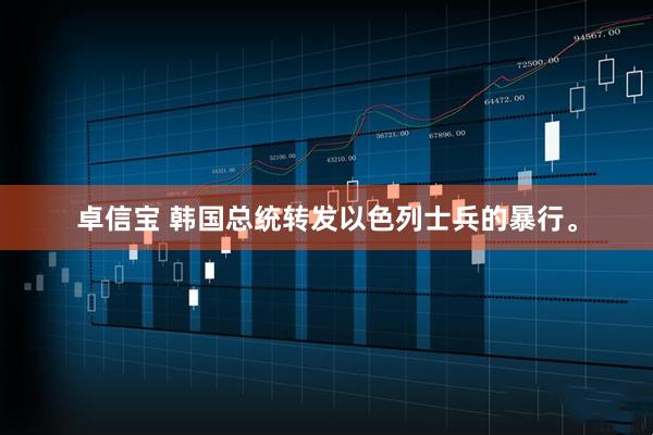 卓信宝 韩国总统转发以色列士兵的暴行。