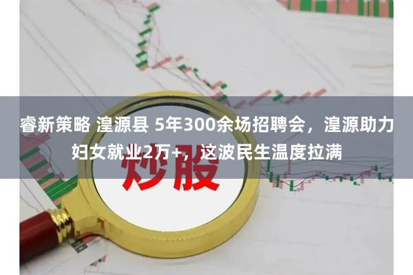 睿新策略 湟源县 5年300余场招聘会，湟源助力妇女就业2万+，这波民生温度拉满