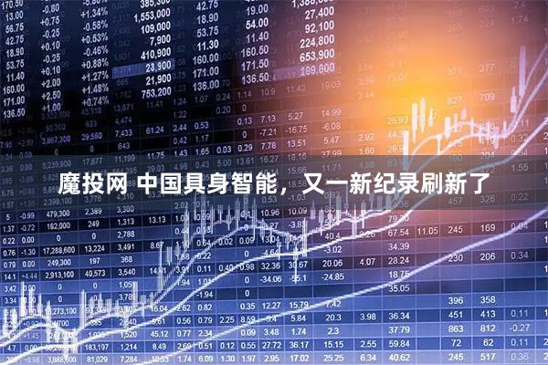 魔投网 中国具身智能，又一新纪录刷新了