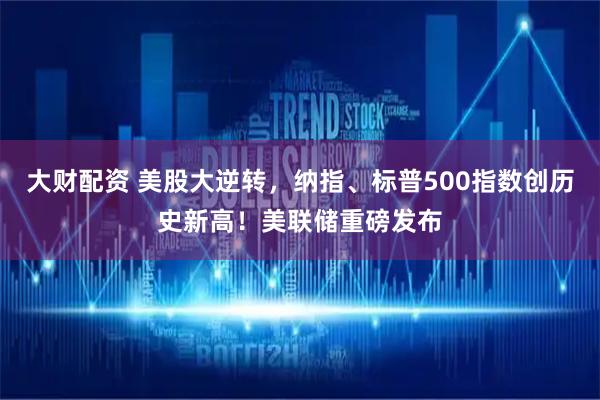 大财配资 美股大逆转，纳指、标普500指数创历史新高！美联储重磅发布