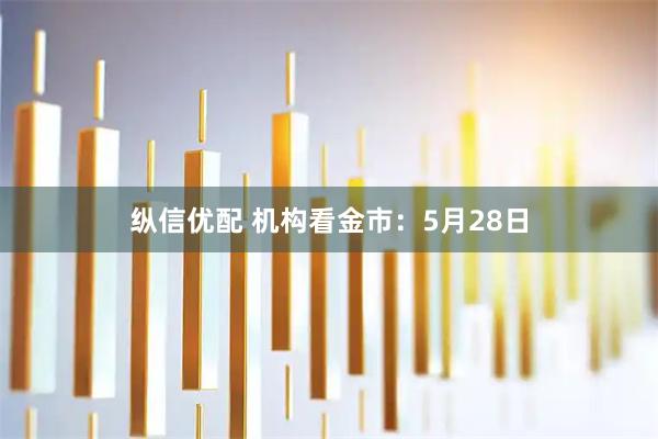 纵信优配 机构看金市：5月28日