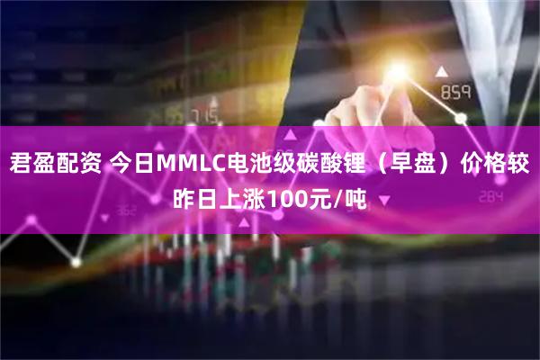 君盈配资 今日MMLC电池级碳酸锂（早盘）价格较昨日上涨100元/吨