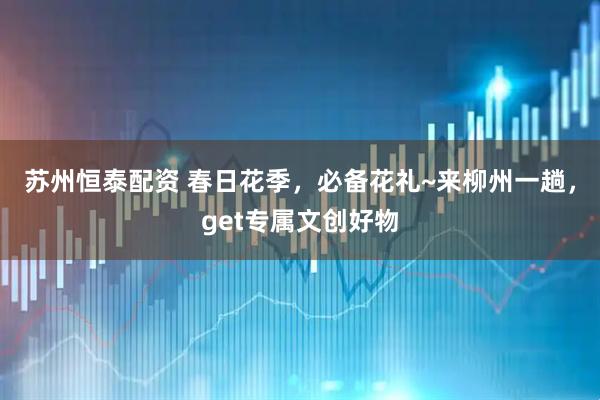 苏州恒泰配资 春日花季，必备花礼~来柳州一趟，get专属文创好物