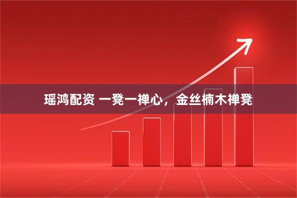 瑶鸿配资 一凳一禅心，金丝楠木禅凳