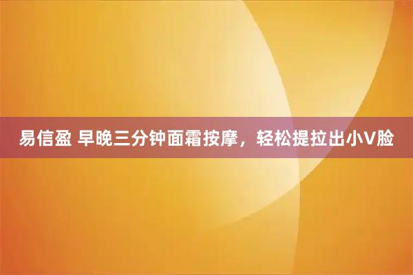 易信盈 早晚三分钟面霜按摩，轻松提拉出小V脸