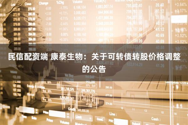 民信配资端 康泰生物：关于可转债转股价格调整的公告