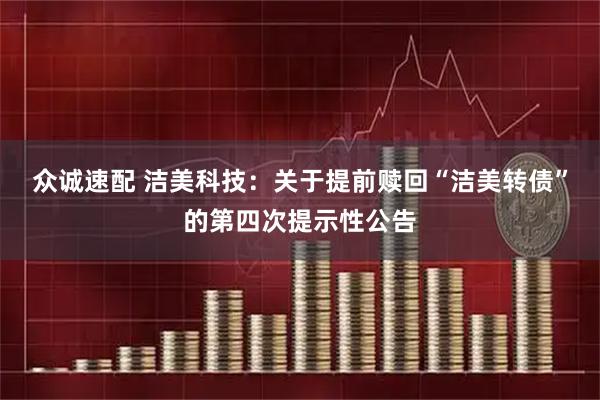 众诚速配 洁美科技：关于提前赎回“洁美转债”的第四次提示性公告