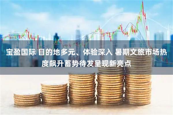 宝盈国际 目的地多元、体验深入 暑期文旅市场热度飙升蓄势待发呈现新亮点