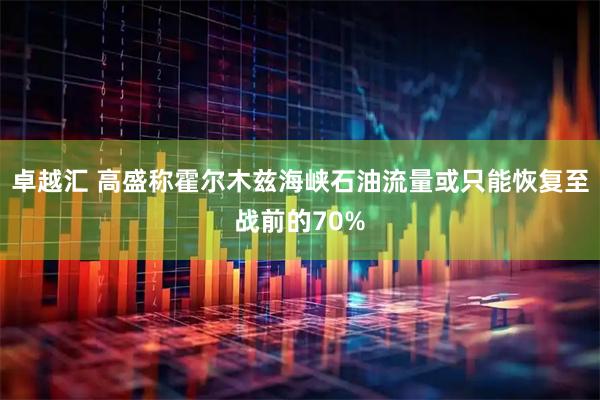 卓越汇 高盛称霍尔木兹海峡石油流量或只能恢复至战前的70%