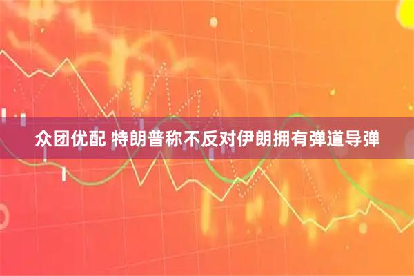 众团优配 特朗普称不反对伊朗拥有弹道导弹