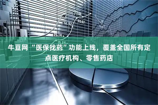牛豆网 “医保找药”功能上线，覆盖全国所有定点医疗机构、零售药店