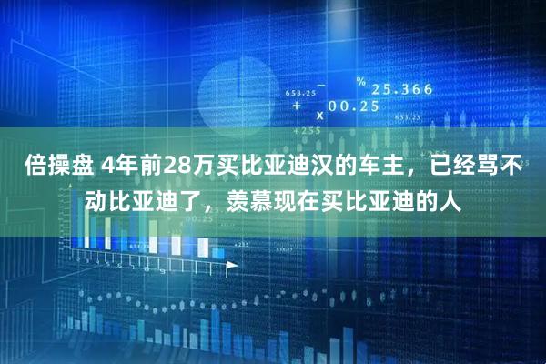 倍操盘 4年前28万买比亚迪汉的车主，已经骂不动比亚迪了，羡慕现在买比亚迪的人