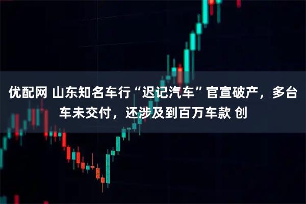 优配网 山东知名车行“迟记汽车”官宣破产，多台车未交付，还涉及到百万车款 创